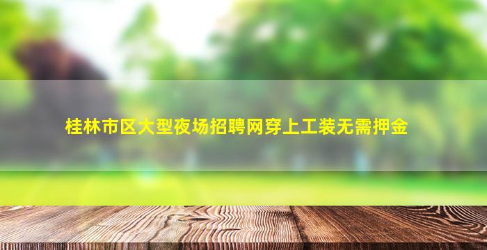桂林市区大型夜场招聘网穿上工装无需押金